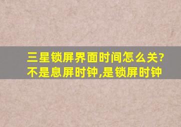 三星锁屏界面时间怎么关?不是息屏时钟,是锁屏时钟