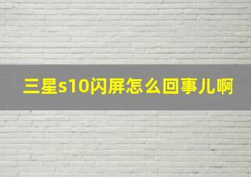 三星s10闪屏怎么回事儿啊