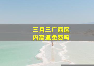 三月三广西区内高速免费吗