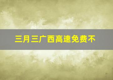 三月三广西高速免费不