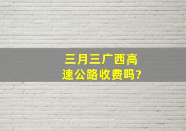 三月三广西高速公路收费吗?