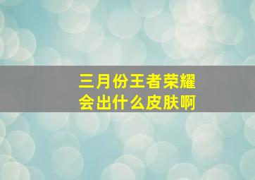 三月份王者荣耀会出什么皮肤啊