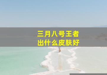 三月八号王者出什么皮肤好