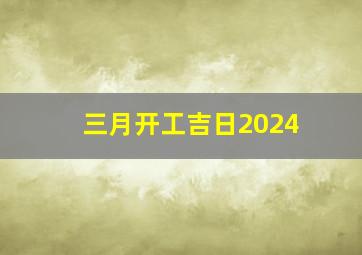 三月开工吉日2024