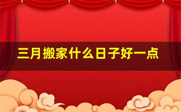 三月搬家什么日子好一点