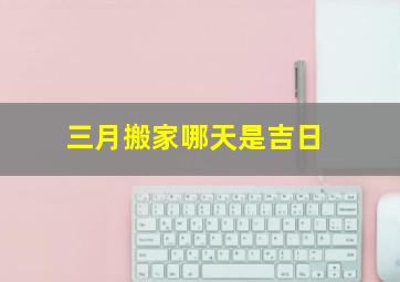 三月搬家哪天是吉日