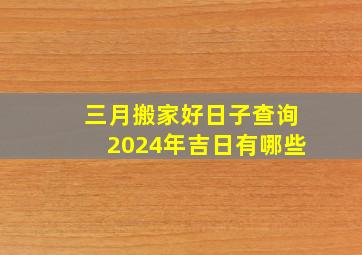 三月搬家好日子查询2024年吉日有哪些