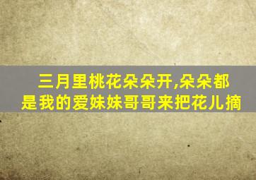 三月里桃花朵朵开,朵朵都是我的爱妹妹哥哥来把花儿摘