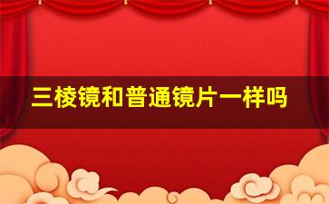 三棱镜和普通镜片一样吗