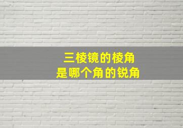 三棱镜的棱角是哪个角的锐角