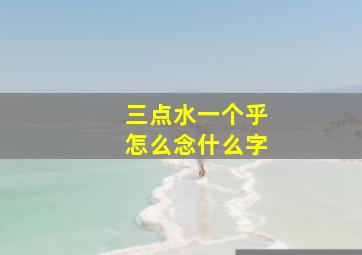 三点水一个乎怎么念什么字