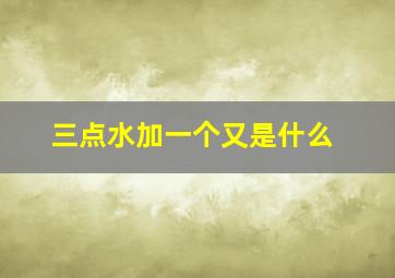 三点水加一个又是什么