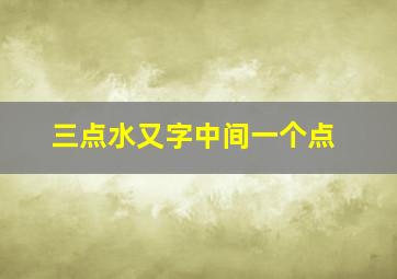 三点水又字中间一个点