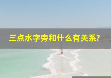 三点水字旁和什么有关系?