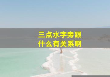 三点水字旁跟什么有关系啊