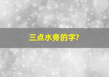 三点水旁的字?