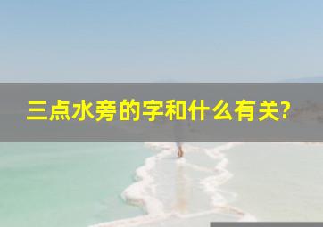 三点水旁的字和什么有关?