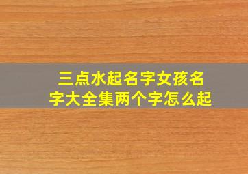 三点水起名字女孩名字大全集两个字怎么起