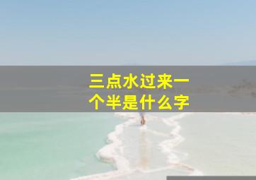 三点水过来一个半是什么字