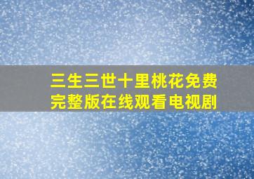 三生三世十里桃花免费完整版在线观看电视剧