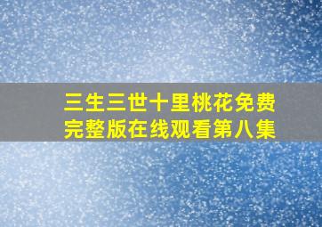 三生三世十里桃花免费完整版在线观看第八集