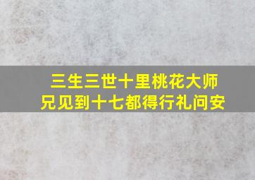 三生三世十里桃花大师兄见到十七都得行礼问安