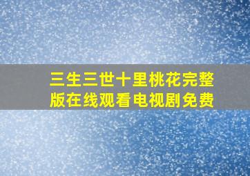 三生三世十里桃花完整版在线观看电视剧免费