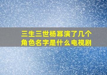 三生三世杨幂演了几个角色名字是什么电视剧