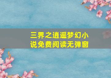 三界之逍遥梦幻小说免费阅读无弹窗