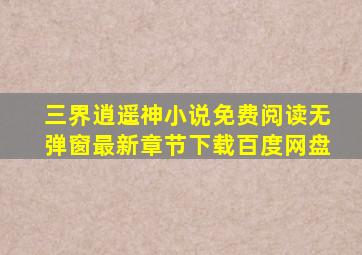 三界逍遥神小说免费阅读无弹窗最新章节下载百度网盘