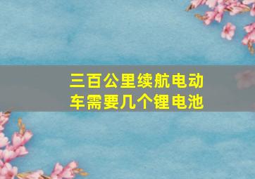 三百公里续航电动车需要几个锂电池