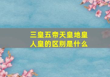 三皇五帝天皇地皇人皇的区别是什么