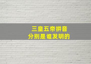 三皇五帝拼音分别是谁发明的