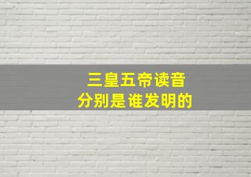 三皇五帝读音分别是谁发明的