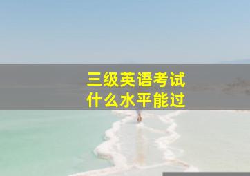 三级英语考试什么水平能过