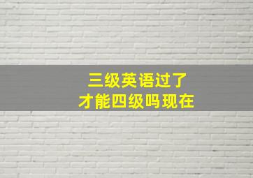 三级英语过了才能四级吗现在