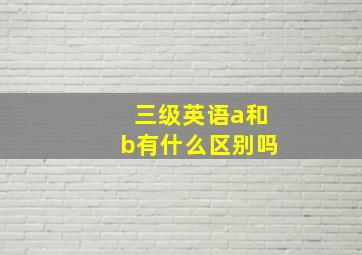 三级英语a和b有什么区别吗