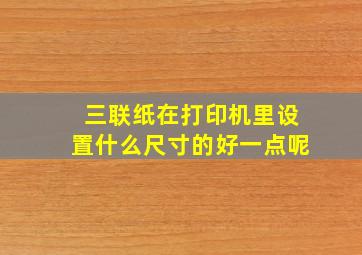 三联纸在打印机里设置什么尺寸的好一点呢