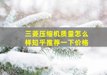 三菱压缩机质量怎么样知乎推荐一下价格