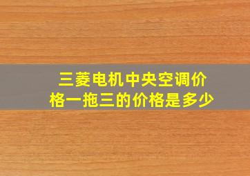 三菱电机中央空调价格一拖三的价格是多少