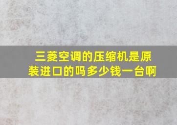 三菱空调的压缩机是原装进口的吗多少钱一台啊