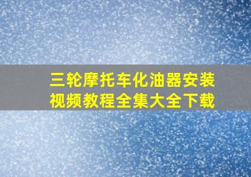 三轮摩托车化油器安装视频教程全集大全下载