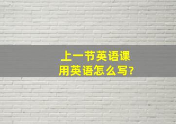 上一节英语课用英语怎么写?