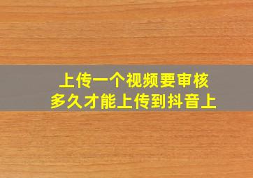 上传一个视频要审核多久才能上传到抖音上