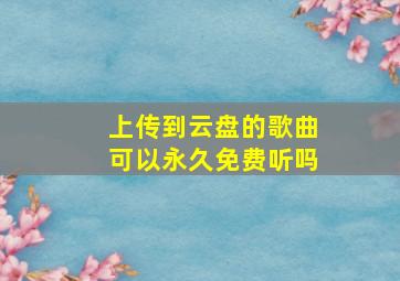 上传到云盘的歌曲可以永久免费听吗