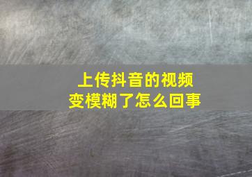 上传抖音的视频变模糊了怎么回事