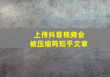 上传抖音视频会被压缩吗知乎文章