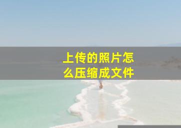 上传的照片怎么压缩成文件