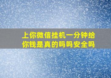 上你微信挂机一分钟给你钱是真的吗吗安全吗