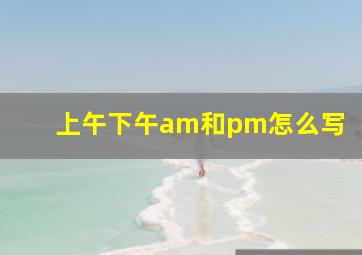 上午下午am和pm怎么写